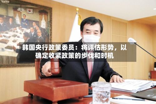 韩国央行政策委员：将评估形势	，以确定收紧政策的步伐和时机-第3张图片