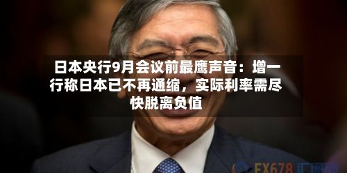日本央行9月会议前最鹰声音：增一行称日本已不再通缩，实际利率需尽快脱离负值-第2张图片
