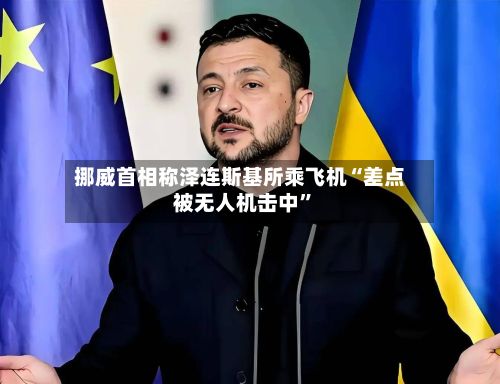 挪威首相称泽连斯基所乘飞机“差点被无人机击中”-第2张图片