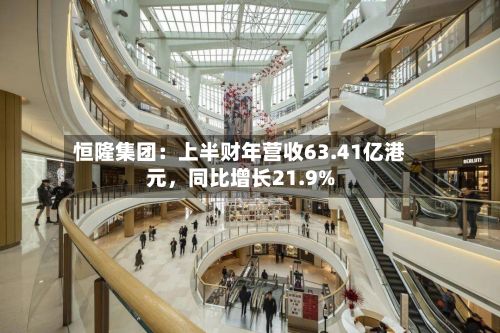 恒隆集团：上半财年营收63.41亿港元，同比增长21.9%-第3张图片