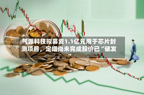 气派科技拟募资1.1亿元用于芯片封测项目，定增尚未完成股价已“破发”-第3张图片