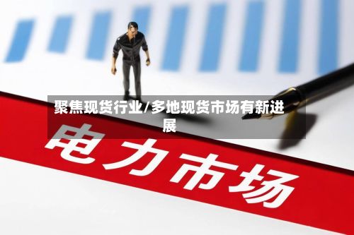 聚焦现货行业/多地现货市场有新进展-第3张图片