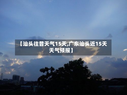 【汕头往昔天气15天,广东汕头近15天天气预报】