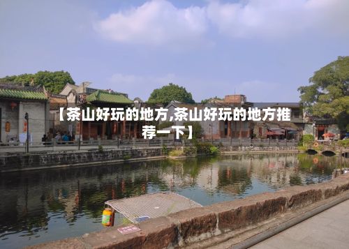 【茶山好玩的地方,茶山好玩的地方推荐一下】-第2张图片