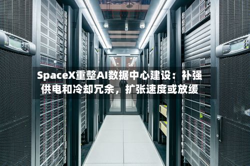 SpaceX重整AI数据中心建设：补强供电和冷却冗余，扩张速度或放缓-第2张图片