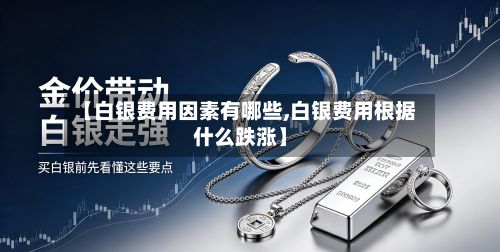 【白银费用因素有哪些,白银费用根据什么跌涨】-第2张图片