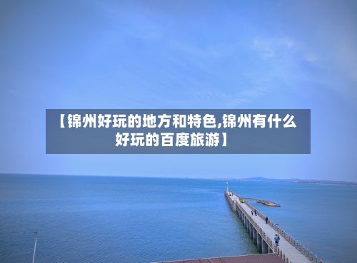 【锦州好玩的地方和特色,锦州有什么好玩的百度旅游】-第2张图片