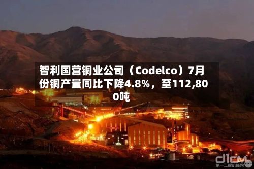 智利国营铜业公司（Codelco）7月份铜产量同比下降4.8%，至112,800吨-第2张图片