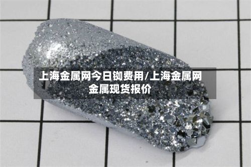 上海金属网今日铷费用/上海金属网金属现货报价