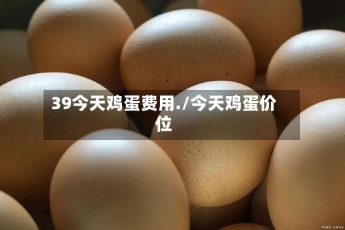 39今天鸡蛋费用./今天鸡蛋价位