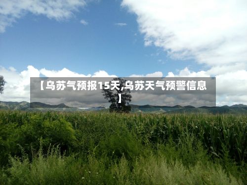 【乌苏气预报15天,乌苏天气预警信息】-第2张图片