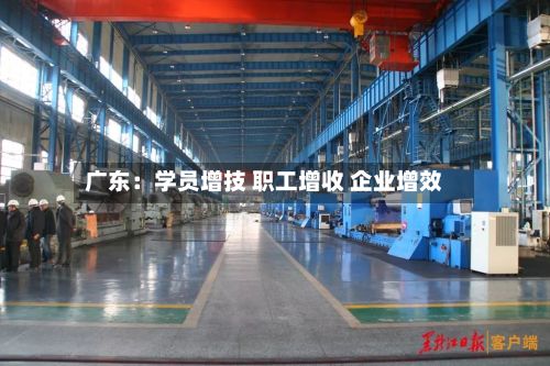广东:学员增技 职工增收 企业增效-第2张图片