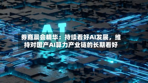 券商晨会精华：持续看好AI发展，维持对国产AI算力产业链的长期看好