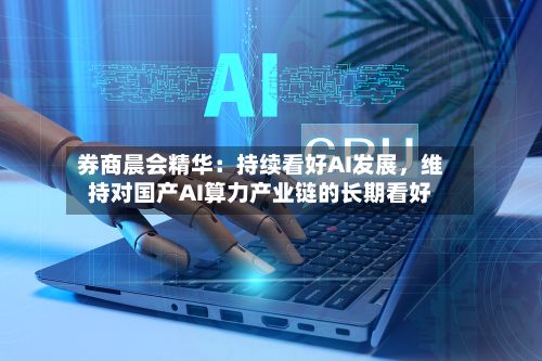 券商晨会精华：持续看好AI发展，维持对国产AI算力产业链的长期看好-第2张图片