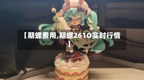 【期螺费用,期螺261O实时行情】-第3张图片