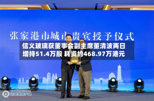 信义玻璃获董事会副主席董清波两日增持51.4万股 耗资约468.97万港元-第2张图片
