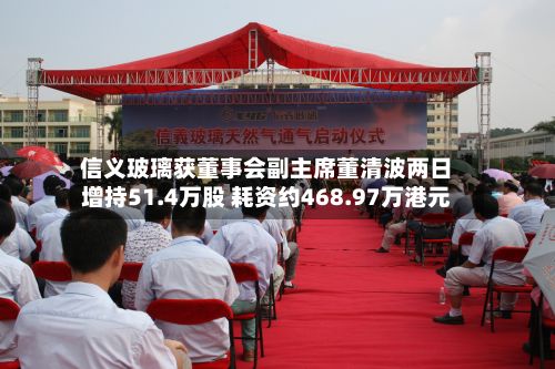 信义玻璃获董事会副主席董清波两日增持51.4万股 耗资约468.97万港元-第1张图片
