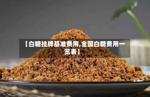【白糖挂牌基准费用,全国白糖费用一览表】-第2张图片