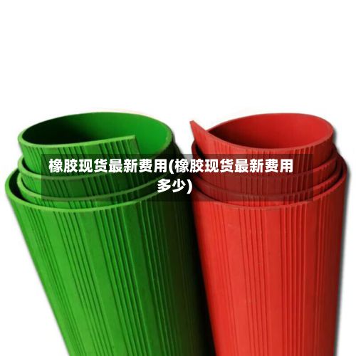 橡胶现货最新费用(橡胶现货最新费用多少)-第3张图片