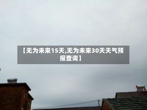 【无为未来15天,无为未来30天天气预报查询】-第2张图片