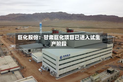 巨化股份：甘肃巨化项目已进入试生产阶段-第2张图片