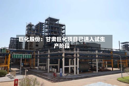 巨化股份:甘肃巨化项目已进入试生产阶段
