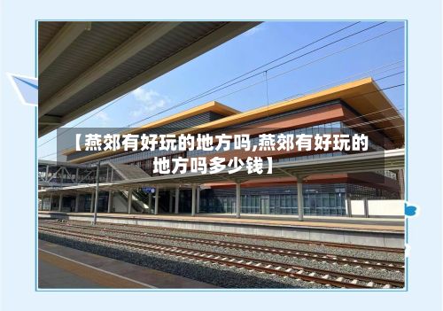 【燕郊有好玩的地方吗,燕郊有好玩的地方吗多少钱】-第2张图片