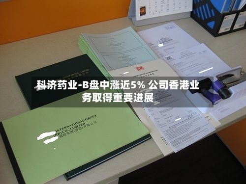 科济药业-B盘中涨近5% 公司香港业务取得重要进展-第1张图片