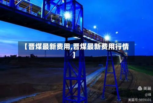 【晋煤最新费用,晋煤最新费用行情】
