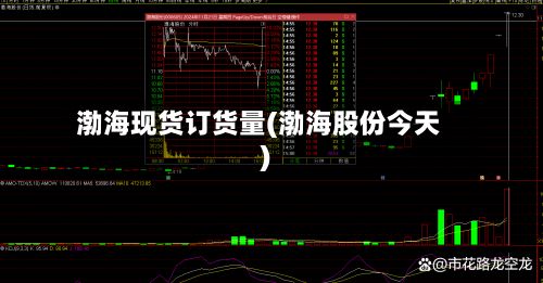 渤海现货订货量(渤海股份今天)-第3张图片