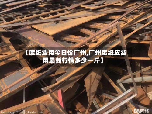 【废纸费用今日价广州,广州废纸皮费用最新行情多少一斤】