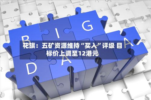 花旗：五矿资源维持“买入”评级 目标价上调至12港元-第2张图片