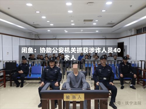 闲鱼：协助公安机关抓获涉诈人员40余人-第2张图片