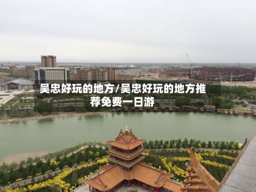 吴忠好玩的地方/吴忠好玩的地方推荐免费一日游