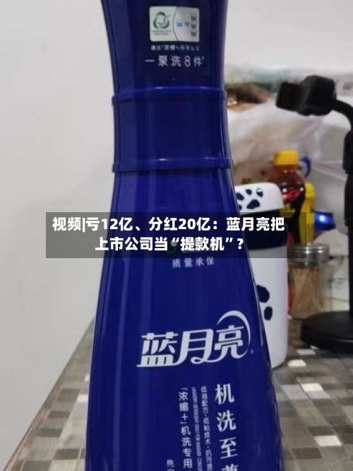 视频|亏12亿、分红20亿：蓝月亮把上市公司当“提款机”？
