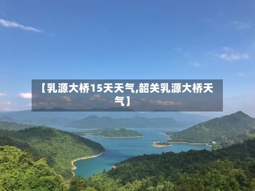 【乳源大桥15天天气,韶关乳源大桥天气】-第2张图片