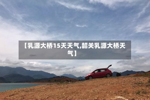 【乳源大桥15天天气,韶关乳源大桥天气】