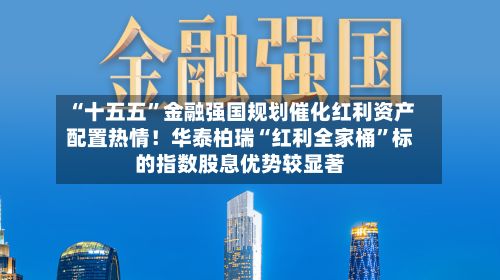 “十五五”金融强国规划催化红利资产配置热情！华泰柏瑞“红利全家桶	”标的指数股息优势较显著-第2张图片