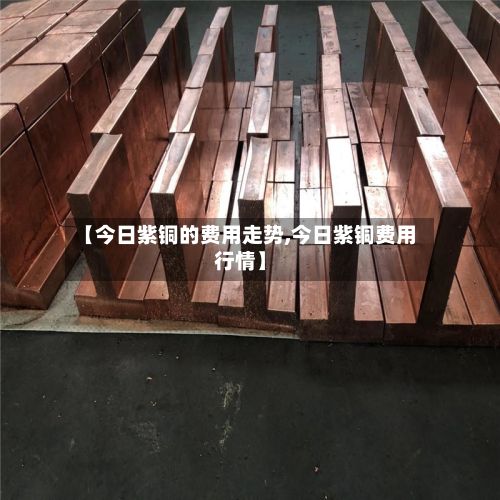 【今日紫铜的费用走势,今日紫铜费用行情】-第3张图片
