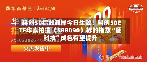 科创50指数调样今日生效！科创50ETF华泰柏瑞（588090）标的指数“硬科技”成色有望提升