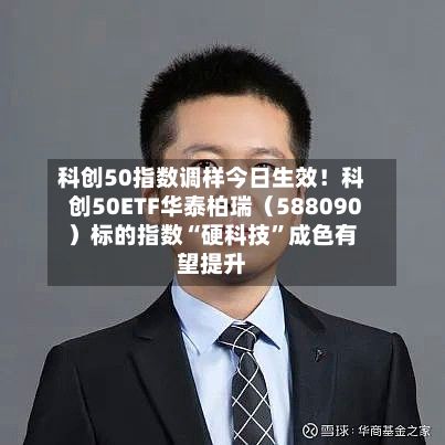 科创50指数调样今日生效！科创50ETF华泰柏瑞（588090）标的指数“硬科技”成色有望提升-第3张图片