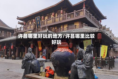 许昌哪里好玩的地方/许昌哪里比较好玩-第2张图片