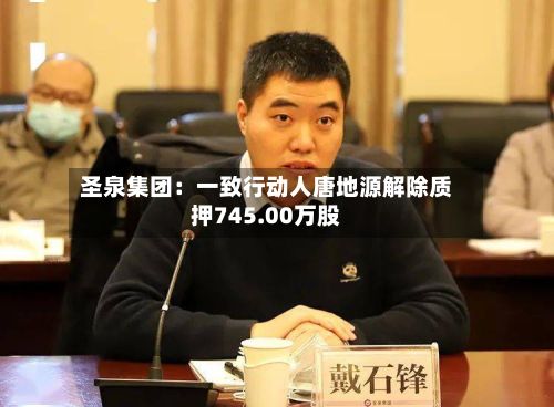 圣泉集团:一致行动人唐地源解除质押745.00万股