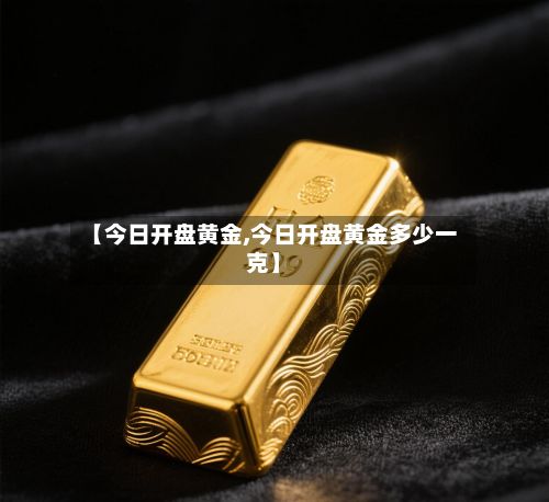 【今日开盘黄金,今日开盘黄金多少一克】-第3张图片