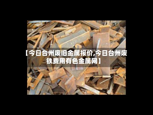 【今日台州废旧金属报价,今日台州废铁费用有色金属网】-第2张图片