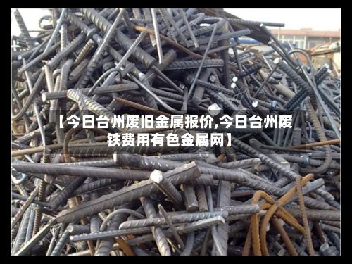 【今日台州废旧金属报价,今日台州废铁费用有色金属网】