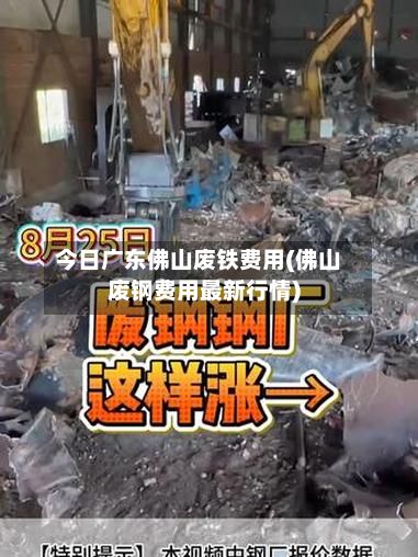 今日广东佛山废铁费用(佛山废钢费用最新行情)