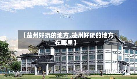 【楚州好玩的地方,楚州好玩的地方在哪里】-第2张图片