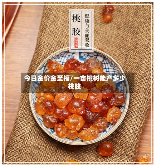今日金价金至福/一亩桃树能产多少桃胶-第2张图片