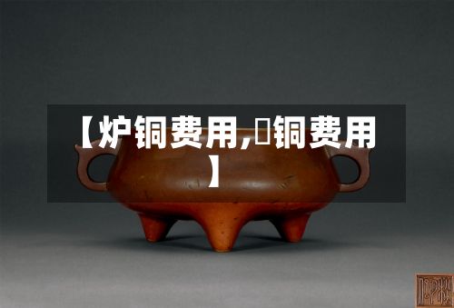 【炉铜费用,鉬铜费用】